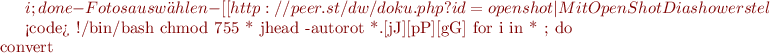 $i ; done
  -Fotos auswählen
  -[[http://peer.st/dw/doku.php?id=openshot|Mit OpenShot Diashow erstellen]]

<code>
#!/bin/bash
chmod 755 *
jhead -autorot *.[jJ][pP][gG]
for i in * ; do convert $