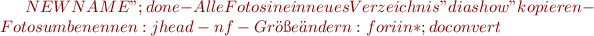 $NEWNAME";done
  -Alle Fotos in ein neues Verzeichnis "diashow" kopieren
  -Fotos umbenennen: jhead -nf%d%m%Y-%H-%M-%S * <- keine Doppelpunkte!!
  -Größe ändern: for i in * ; do convert $