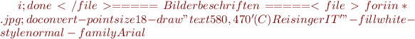 $i ; done</file>
===== Bilder beschriften =====
<file>for i in *.jpg ; do convert -pointsize 18 -draw "text 580,470 '(C) Reisinger IT'" -fill white -style normal -family Arial $